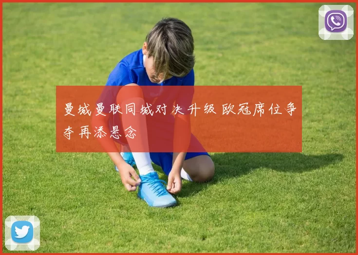 曼城曼联同城对决升级 欧冠席位争夺再添悬念