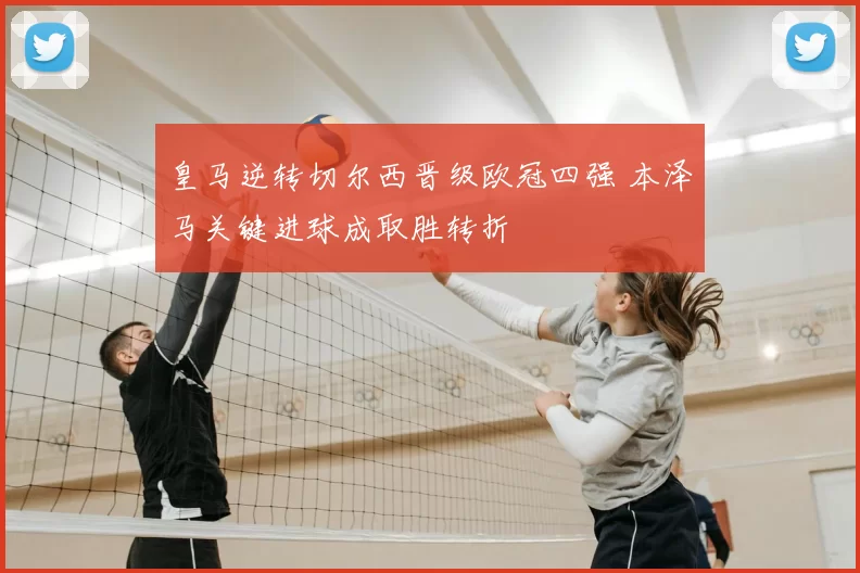 皇马逆转切尔西晋级欧冠四强 本泽马关键进球成取胜转折