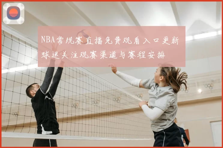 NBA常规赛直播免费观看入口更新 球迷关注观赛渠道与赛程安排