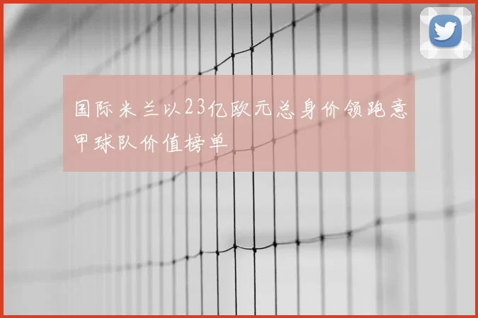 国际米兰以23亿欧元总身价领跑意甲球队价值榜单