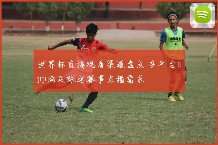 世界杯直播观看渠道盘点 多平台app满足球迷赛事点播需求