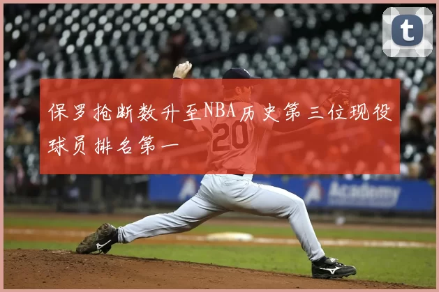 保罗抢断数升至NBA历史第三位现役球员排名第一