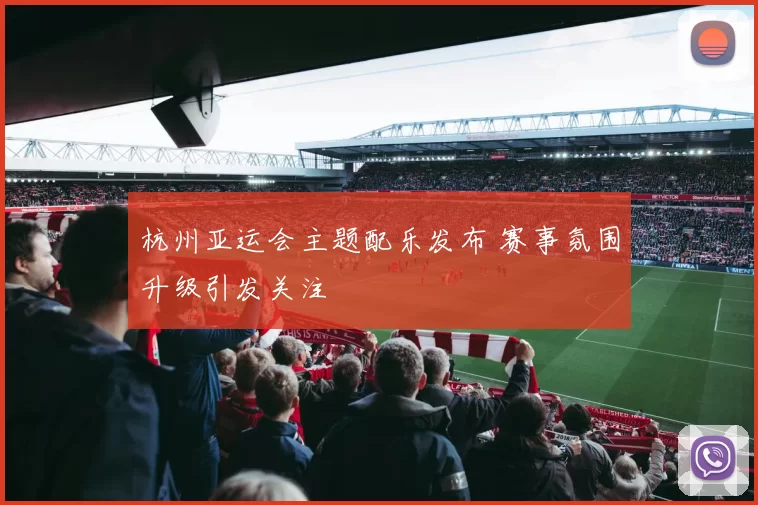 杭州亚运会主题配乐发布 赛事氛围升级引发关注