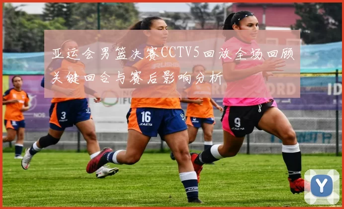 亚运会男篮决赛CCTV5回放全场回顾关键回合与赛后影响分析