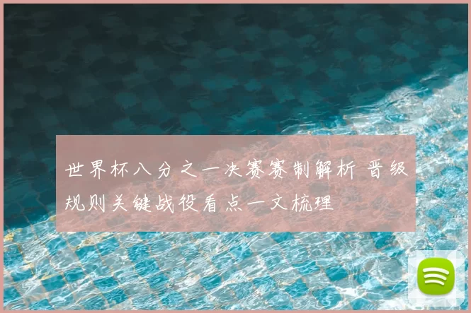 世界杯八分之一决赛赛制解析 晋级规则关键战役看点一文梳理