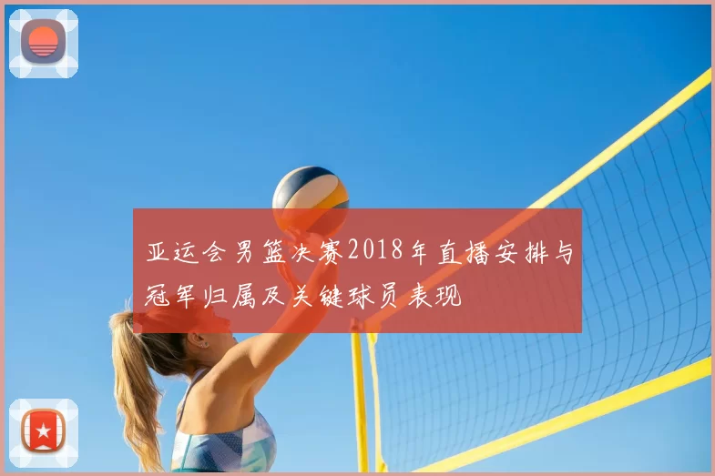 亚运会男篮决赛2018年直播安排与冠军归属及关键球员表现