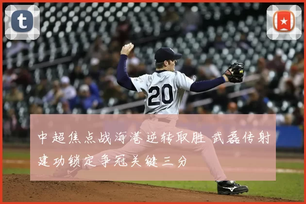 中超焦点战海港逆转取胜 武磊传射建功锁定争冠关键三分