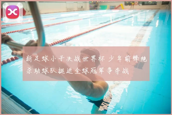 新足球小子决战世界杯 少年前锋绝杀助球队挺进全球冠军争夺战