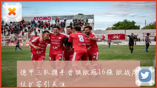德甲三队携手晋级欧冠16强 欧战席位扩容引关注