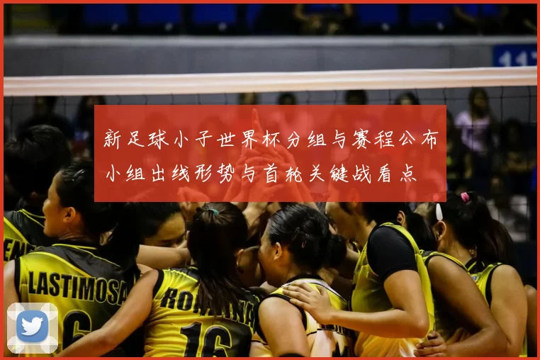 新足球小子世界杯分组与赛程公布小组出线形势与首轮关键战看点