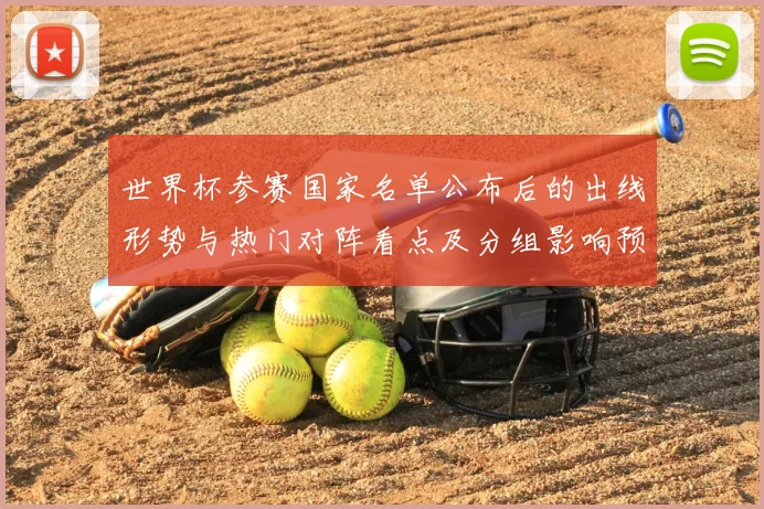 世界杯参赛国家名单公布后的出线形势与热门对阵看点及分组影响预测