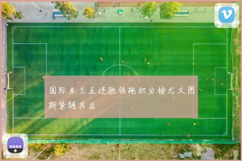 国际米兰五连胜领跑积分榜尤文图斯紧随其后