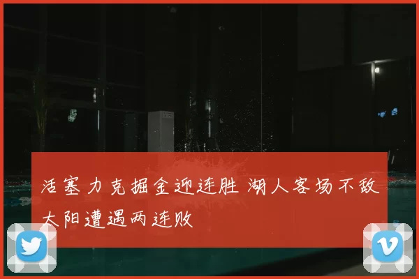 活塞力克掘金迎连胜 湖人客场不敌太阳遭遇两连败