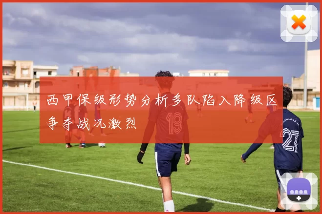 西甲保级形势分析多队陷入降级区争夺战况激烈