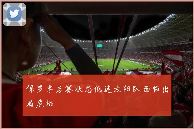 保罗季后赛状态低迷太阳队面临出局危机