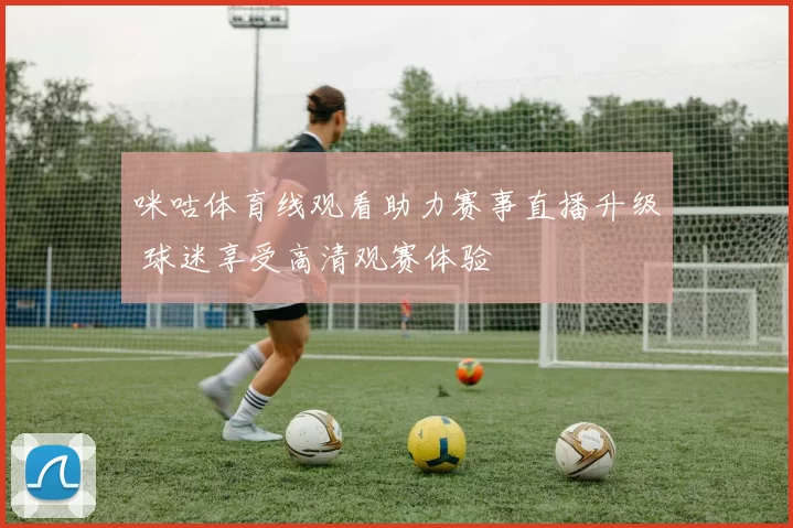 咪咕体育线观看助力赛事直播升级 球迷享受高清观赛体验