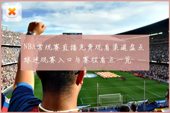 NBA常规赛直播免费观看渠道盘点 球迷观赛入口与赛程看点一览