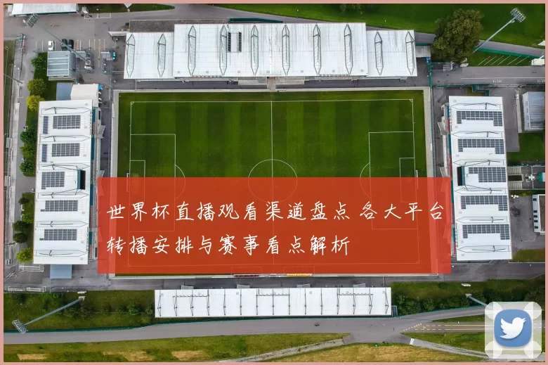 世界杯直播观看渠道盘点 各大平台转播安排与赛事看点解析