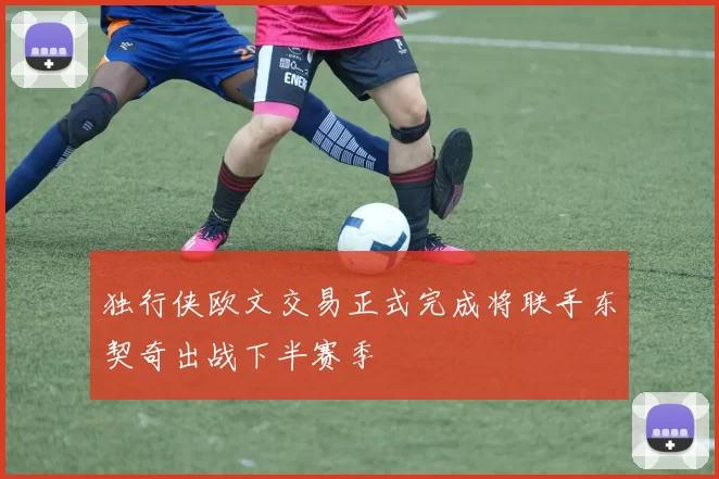 独行侠欧文交易正式完成将联手东契奇出战下半赛季