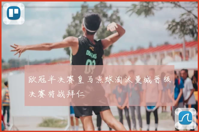 欧冠半决赛皇马点球淘汰曼城晋级决赛将战拜仁