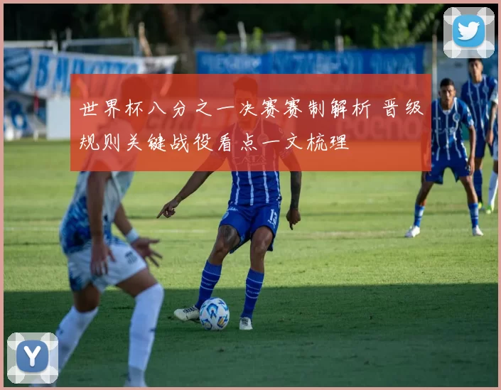 世界杯八分之一决赛赛制解析 晋级规则关键战役看点一文梳理