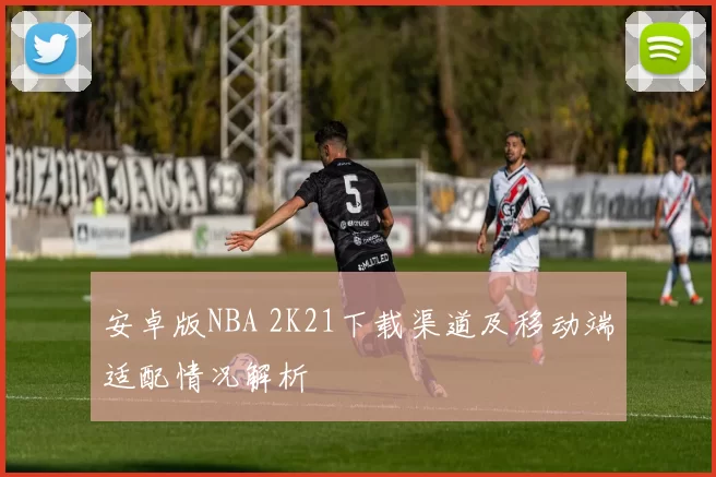 安卓版NBA 2K21下载渠道及移动端适配情况解析