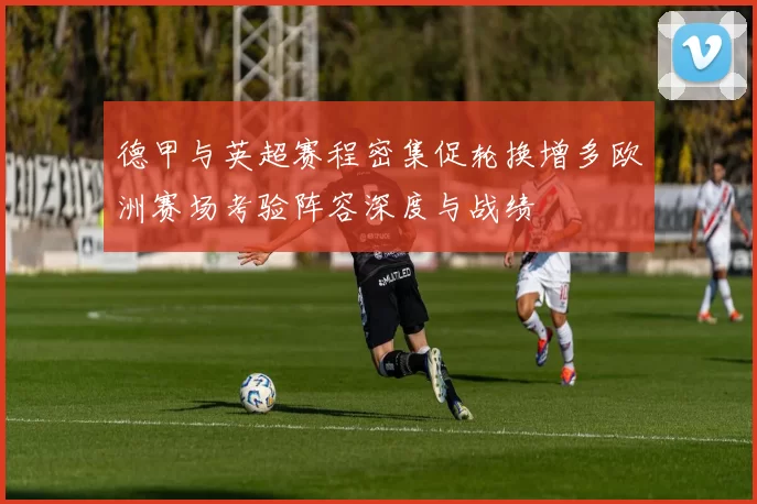 德甲与英超赛程密集促轮换增多欧洲赛场考验阵容深度与战绩