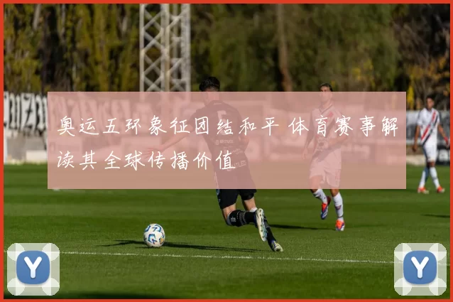 奥运五环象征团结和平 体育赛事解读其全球传播价值