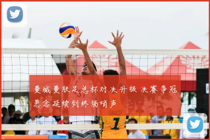 曼城曼联足总杯对决升级 决赛争冠悬念延续到终场哨声