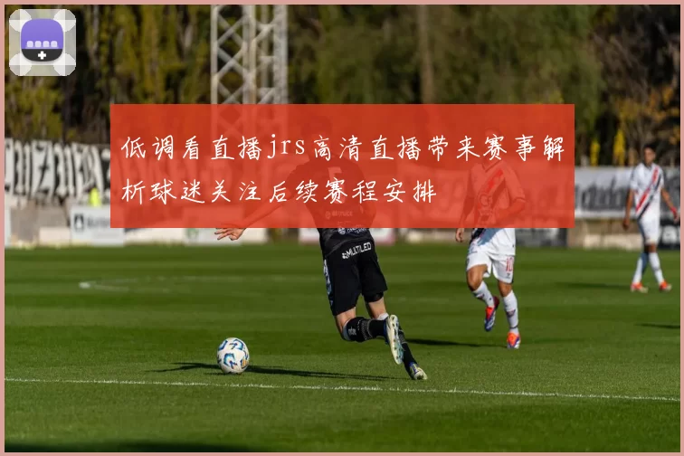 低调看直播jrs高清直播带来赛事解析球迷关注后续赛程安排