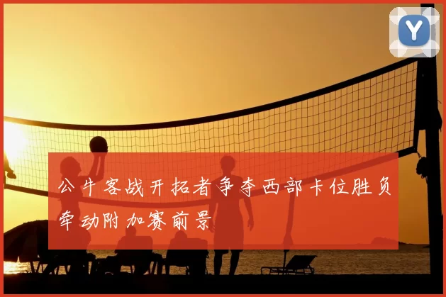 公牛客战开拓者争夺西部卡位胜负牵动附加赛前景