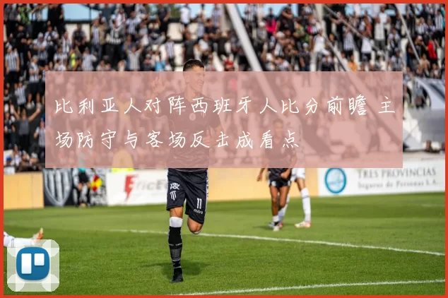 比利亚人对阵西班牙人比分前瞻 主场防守与客场反击成看点