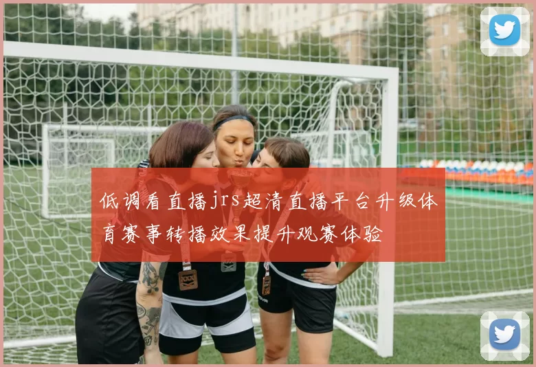 低调看直播jrs超清直播平台升级体育赛事转播效果提升观赛体验