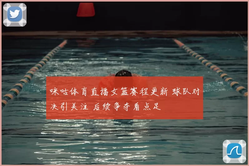 咪咕体育直播女篮赛程更新 球队对决引关注 后续争夺看点足