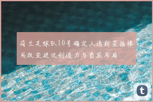 荷兰足球队10号确定人选新星接棒或改变进攻创造力与首发布局