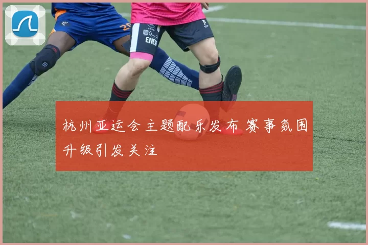 杭州亚运会主题配乐发布 赛事氛围升级引发关注