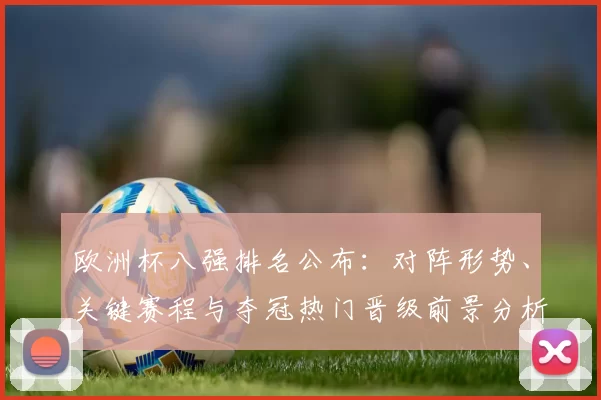 欧洲杯八强排名公布：对阵形势、关键赛程与夺冠热门晋级前景分析