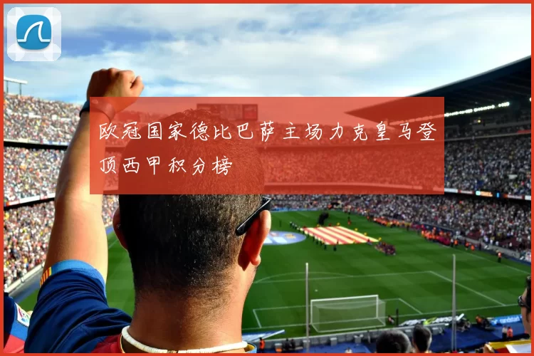 欧冠国家德比巴萨主场力克皇马登顶西甲积分榜