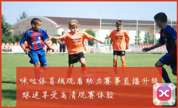 咪咕体育线观看助力赛事直播升级 球迷享受高清观赛体验