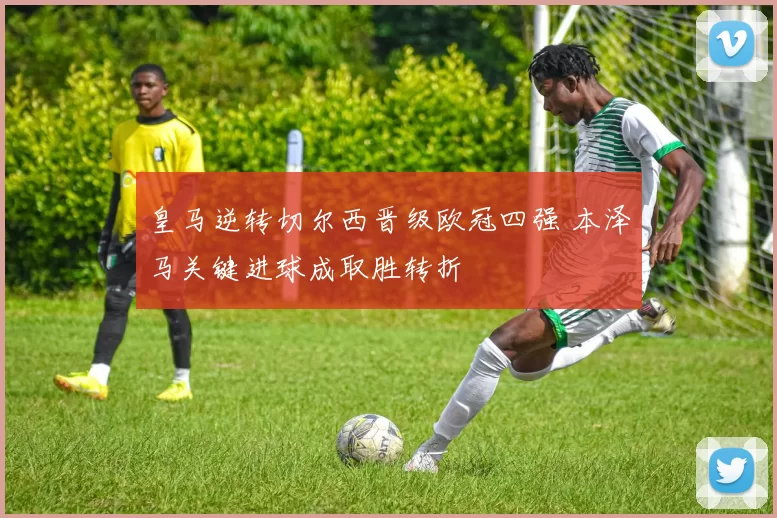 皇马逆转切尔西晋级欧冠四强 本泽马关键进球成取胜转折