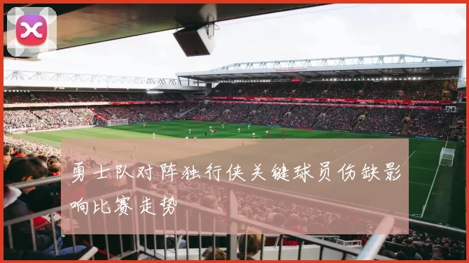 勇士队对阵独行侠关键球员伤缺影响比赛走势