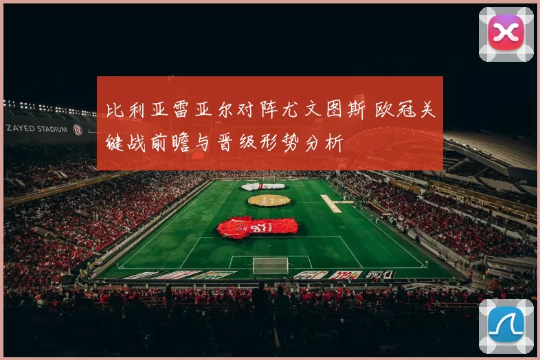 比利亚雷亚尔对阵尤文图斯 欧冠关键战前瞻与晋级形势分析