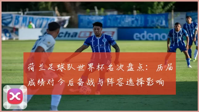 荷兰足球队世界杯名次盘点：历届成绩对今后备战与阵容选择影响