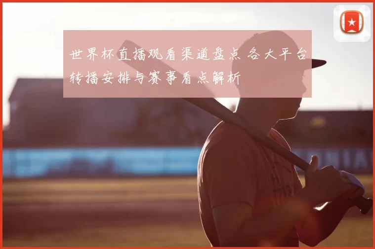 世界杯直播观看渠道盘点 各大平台转播安排与赛事看点解析