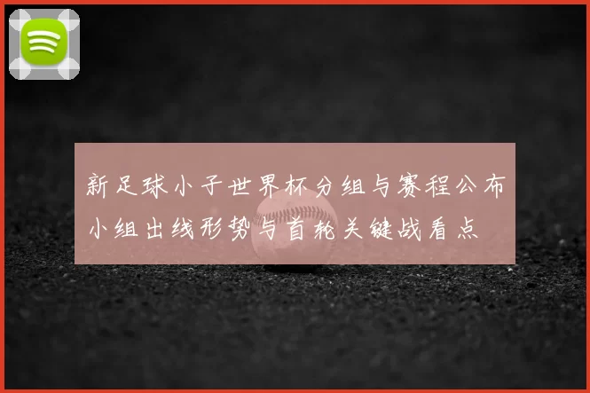 新足球小子世界杯分组与赛程公布小组出线形势与首轮关键战看点