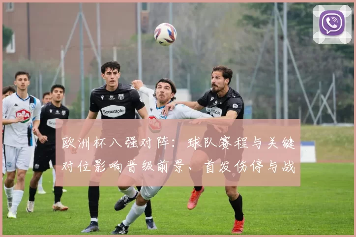 欧洲杯八强对阵：球队赛程与关键对位影响晋级前景、首发伤停与战术看点