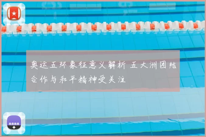 奥运五环象征意义解析 五大洲团结合作与和平精神受关注