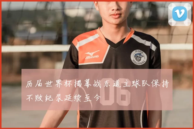 历届世界杯揭幕战东道主球队保持不败纪录延续至今