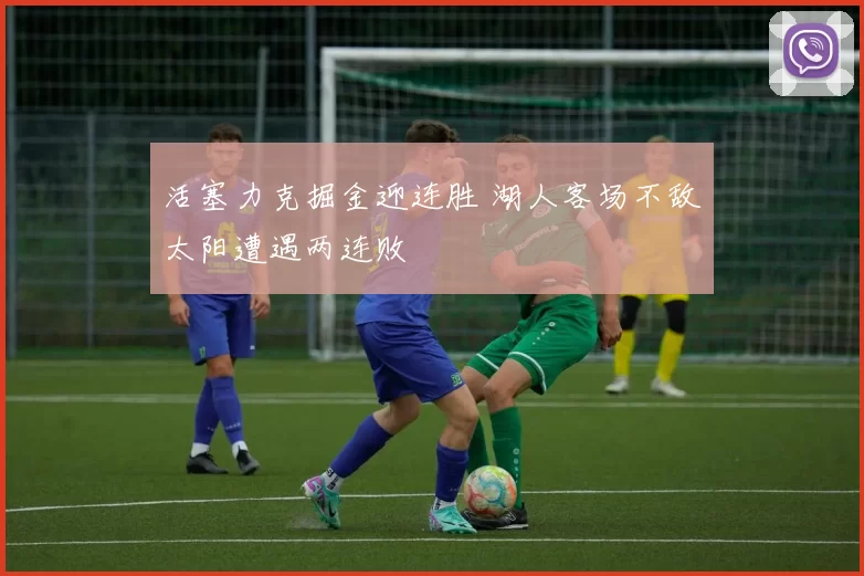 活塞力克掘金迎连胜 湖人客场不敌太阳遭遇两连败