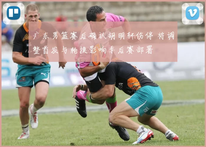 广东男篮赛后确认胡明轩伤停 将调整首发与轮换影响季后赛部署